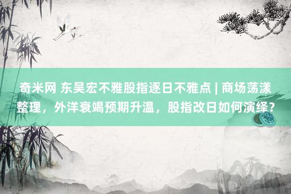 奇米网 东吴宏不雅股指逐日不雅点 | 商场荡漾整理，外洋衰竭预期升温，股指改日如何演绎？