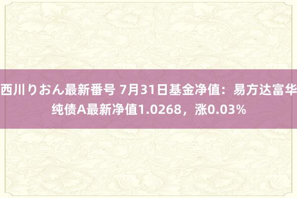 西川りおん最新番号 7月31日基金净值：易方达富华纯债A最新净值1.0268，涨0.03%