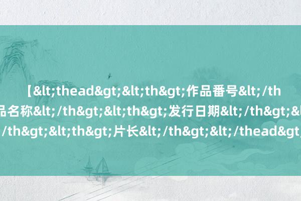 【<thead><th>作品番号</th><th>作品名称</th><th>发行日期</th><th>发行商</th><th>片长</th></thead> 让男东谈主狠狠上面的本色其实是诊疗心理❤️