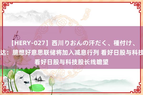 【HERY-027】西川りおんの汗だく、種付け、ガチSEX 富达：臆想好意思联储将加入减息行列 看好日股与科技股长线瞻望