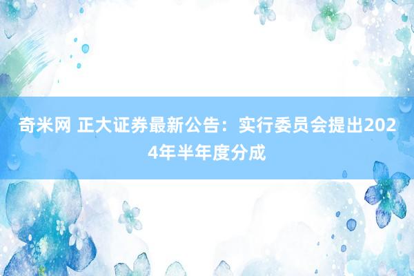 奇米网 正大证券最新公告：实行委员会提出2024年半年度分成