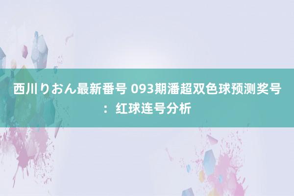 西川りおん最新番号 093期潘超双色球预测奖号：红球连号分析