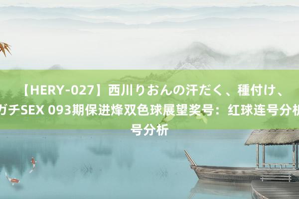 【HERY-027】西川りおんの汗だく、種付け、ガチSEX 093期保进烽双色球展望奖号：红球连号分析