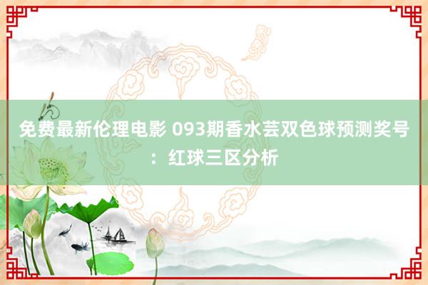 免费最新伦理电影 093期香水芸双色球预测奖号：红球三区分析