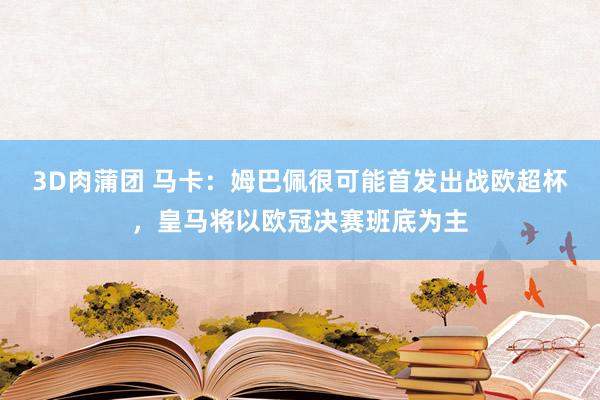 3D肉蒲团 马卡：姆巴佩很可能首发出战欧超杯，皇马将以欧冠决赛班底为主