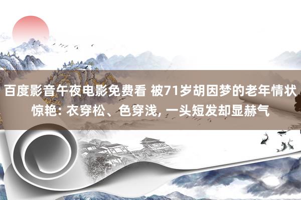 百度影音午夜电影免费看 被71岁胡因梦的老年情状惊艳: 衣穿松、色穿浅， 一头短发却显赫气