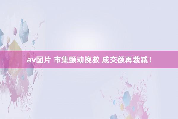 av图片 市集颤动挽救 成交额再裁减！