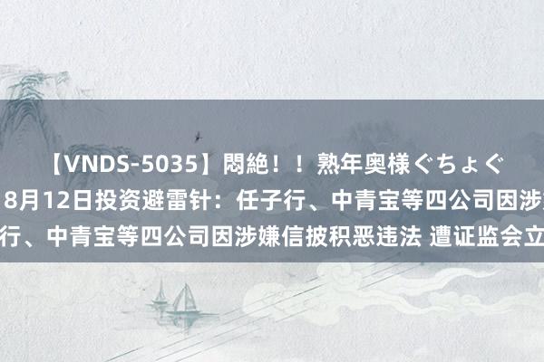 【VNDS-5035】悶絶！！熟年奥様ぐちょぐちょディルドオナニー 8月12日投资避雷针：任子行、中青宝等四公司因涉嫌信披积恶违法 遭证监会立案