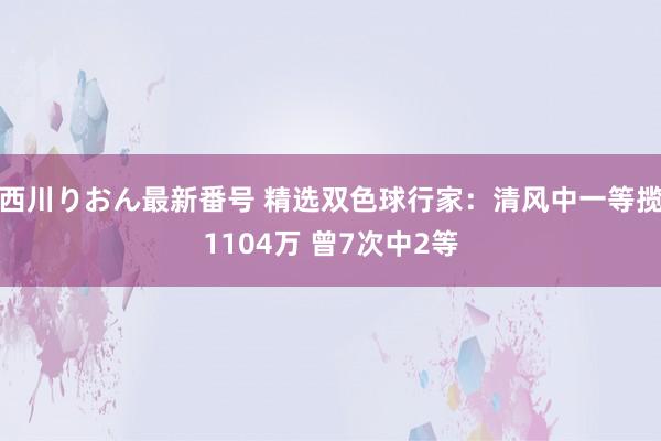 西川りおん最新番号 精选双色球行家：清风中一等揽1104万 曾7次中2等