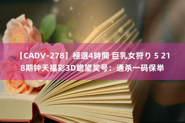 【CADV-278】極選4時間 巨乳女狩り 5 218期钟天福彩3D瞻望奖号：通杀一码保举