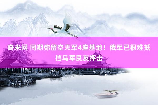 奇米网 同期弥留空天军4座基地！俄军已很难抵挡乌军良友抨击