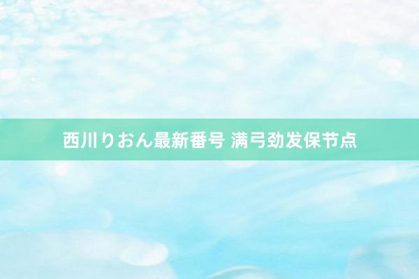 西川りおん最新番号 满弓劲发保节点