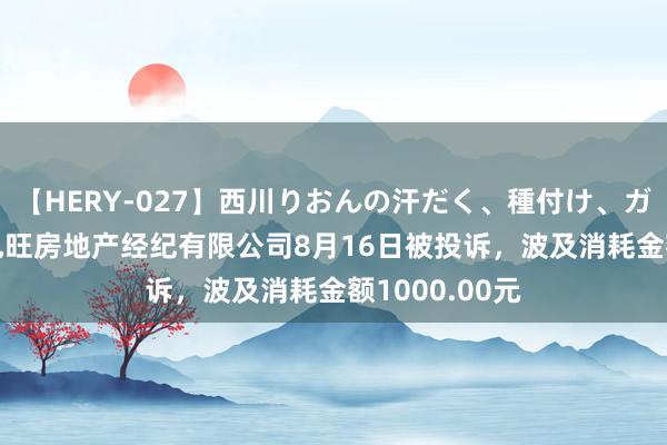 【HERY-027】西川りおんの汗だく、種付け、ガチSEX 无锡旭旺房地产经纪有限公司8月16日被投诉，波及消耗金额1000.00元