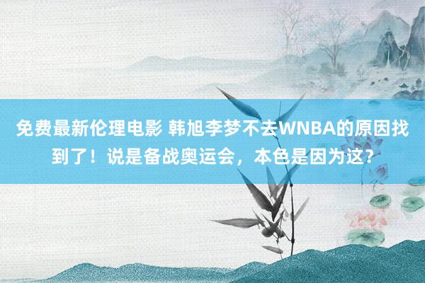 免费最新伦理电影 韩旭李梦不去WNBA的原因找到了！说是备战奥运会，本色是因为这？