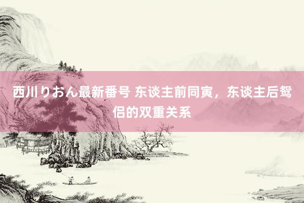 西川りおん最新番号 东谈主前同寅，东谈主后鸳侣的双重关系