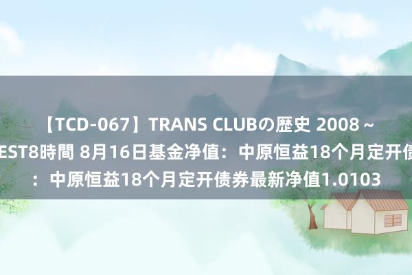 【TCD-067】TRANS CLUBの歴史 2008～2011 44タイトルBEST8時間 8月16日基金净值：中原恒益18个月定开债券最新净值1.0103