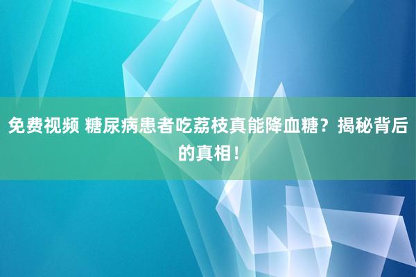 免费视频 糖尿病患者吃荔枝真能降血糖？揭秘背后的真相！