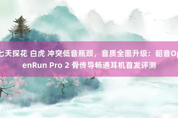 七天探花 白虎 冲突低音瓶颈，音质全面升级：韶音OpenRun Pro 2 骨传导畅通耳机首发评测