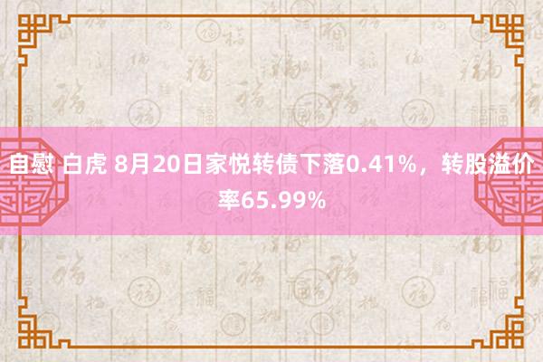 自慰 白虎 8月20日家悦转债下落0.41%，转股溢价率65.99%