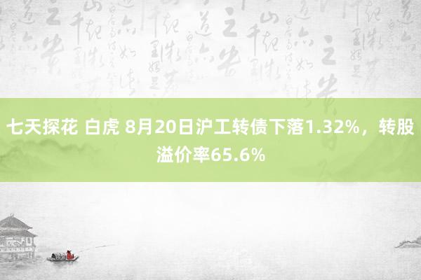 七天探花 白虎 8月20日沪工转债下落1.32%，转股溢价率65.6%