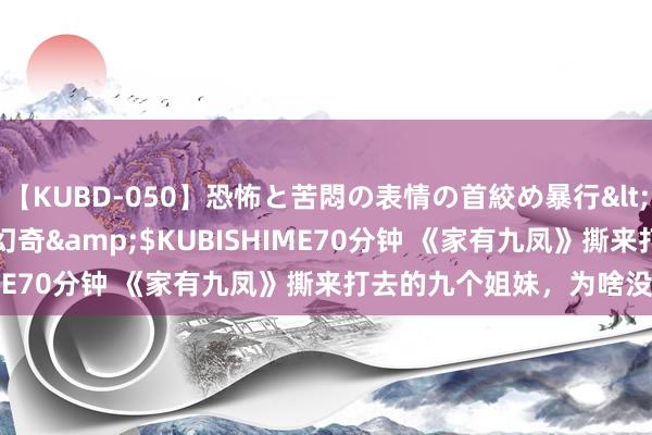 【KUBD-050】恐怖と苦悶の表情の首絞め暴行</a>2013-03-18幻奇&$KUBISHIME70分钟 《家有九凤》撕来打去的九个姐妹，为啥没目生？