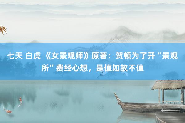 七天 白虎 《女景观师》原著：贺顿为了开“景观所”费经心想，是值如故不值