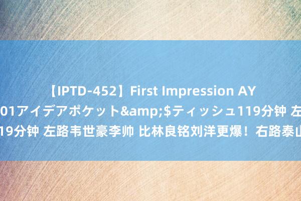 【IPTD-452】First Impression AYA</a>2009-05-01アイデアポケット&$ティッシュ119分钟 左路韦世豪李帅 比林良铭刘洋更爆！右路泰山双星首发 费南多替补