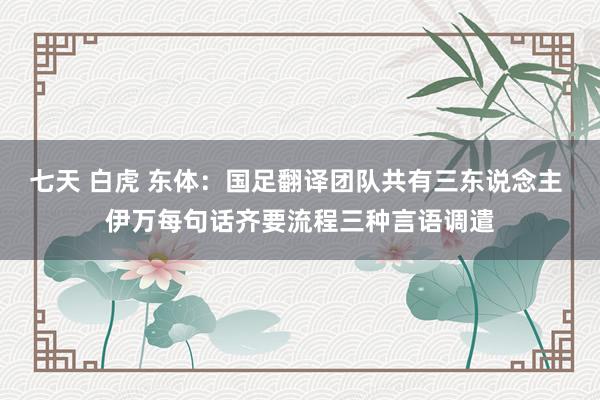 七天 白虎 东体：国足翻译团队共有三东说念主 伊万每句话齐要流程三种言语调遣