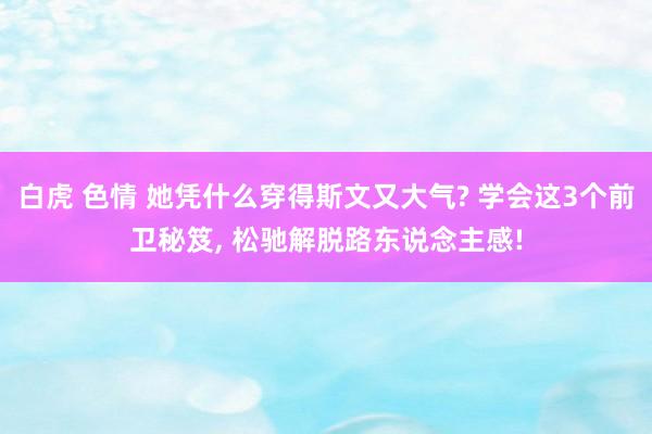 白虎 色情 她凭什么穿得斯文又大气? 学会这3个前卫秘笈， 松驰解脱路东说念主感!