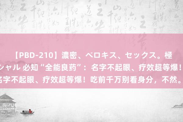 【PBD-210】濃密、ベロキス、セックス。極上接吻性交 8時間スペシャル 必知“全能良药”：名字不起眼、疗效超等爆！吃前千万别看身分，不然。。。