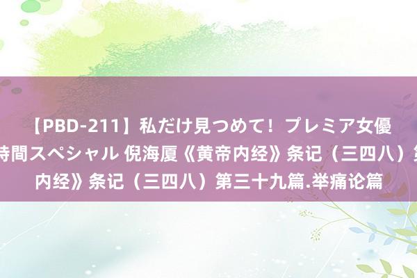 【PBD-211】私だけ見つめて！プレミア女優と主観でセックス8時間スペシャル 倪海厦《黄帝内经》条记（三四八）第三十九篇.举痛论篇