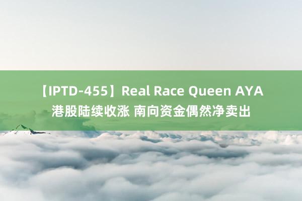 【IPTD-455】Real Race Queen AYA 港股陆续收涨 南向资金偶然净卖出