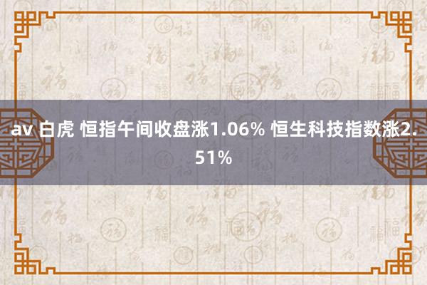 av 白虎 恒指午间收盘涨1.06% 恒生科技指数涨2.51%