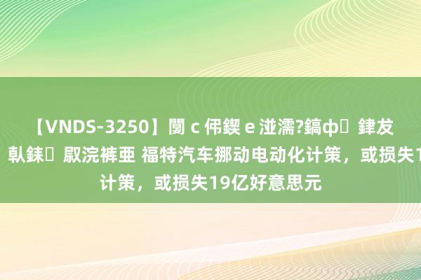 【VNDS-3250】闅ｃ伄鍥ｅ湴濡?鎬ф銉犮儵銉犮儵 娣倝銇叞浣裤亜 福特汽车挪动电动化计策，或损失19亿好意思元