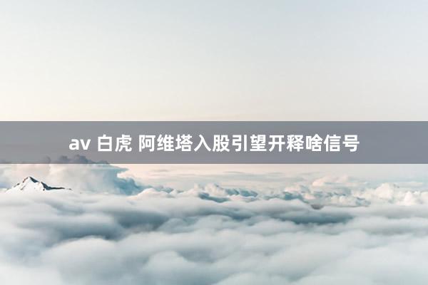 av 白虎 阿维塔入股引望开释啥信号