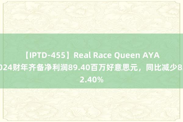 【IPTD-455】Real Race Queen AYA 科蒂2024财年齐备净利润89.40百万好意思元，同比减少82.40%