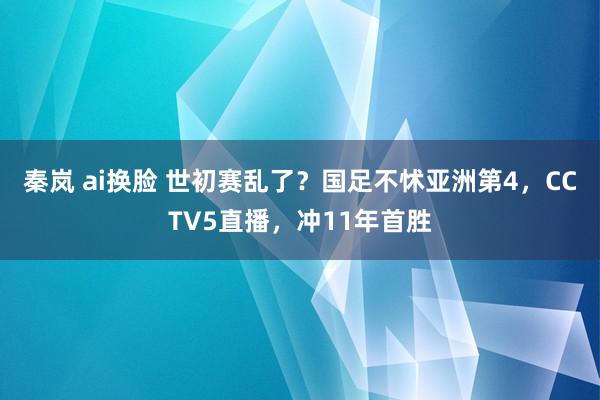 秦岚 ai换脸 世初赛乱了？国足不怵亚洲第4，CCTV5直播，冲11年首胜