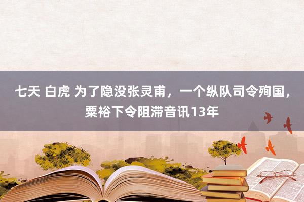 七天 白虎 为了隐没张灵甫，一个纵队司令殉国，粟裕下令阻滞音讯13年