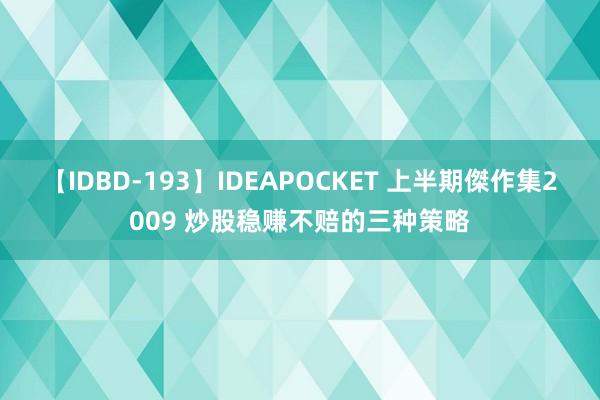 【IDBD-193】IDEAPOCKET 上半期傑作集2009 炒股稳赚不赔的三种策略