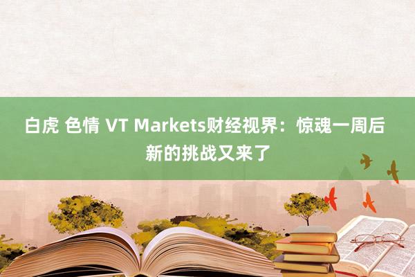 白虎 色情 VT Markets财经视界：惊魂一周后 新的挑战又来了