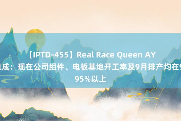 【IPTD-455】Real Race Queen AYA 协鑫集成：现在公司组件、电板基地开工率及9月排产均在95%以上