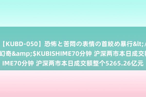 【KUBD-050】恐怖と苦悶の表情の首絞め暴行</a>2013-03-18幻奇&$KUBISHIME70分钟 沪深两市本日成交额整个5265.26亿元