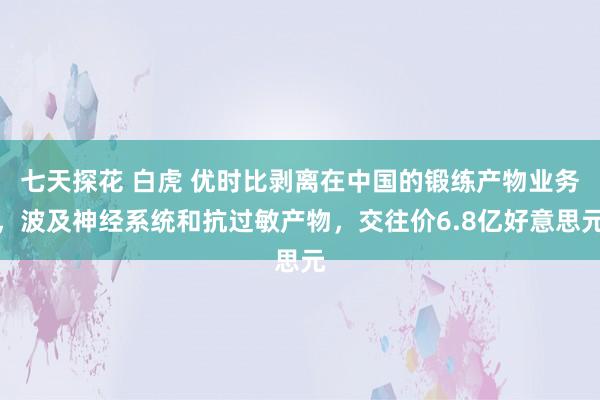 七天探花 白虎 优时比剥离在中国的锻练产物业务，波及神经系统和抗过敏产物，交往价6.8亿好意思元