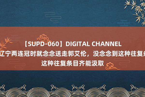 【SUPD-060】DIGITAL CHANNEL AYA 杨毅：辽宁两连冠时就念念送走郭艾伦，没念念到这种往复条目齐能汲取