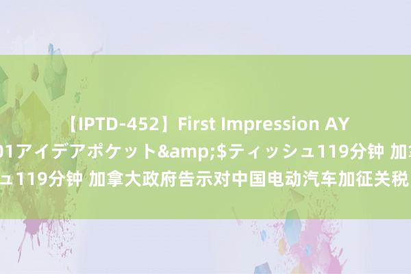 【IPTD-452】First Impression AYA</a>2009-05-01アイデアポケット&$ティッシュ119分钟 加拿大政府告示对中国电动汽车加征关税 中使馆：强硬反对