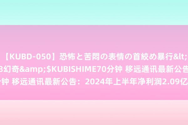 【KUBD-050】恐怖と苦悶の表情の首絞め暴行</a>2013-03-18幻奇&$KUBISHIME70分钟 移远通讯最新公告：2024年上半年净利润2.09亿元 同比扭亏