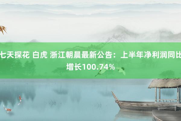 七天探花 白虎 浙江朝晨最新公告：上半年净利润同比增长100.74%