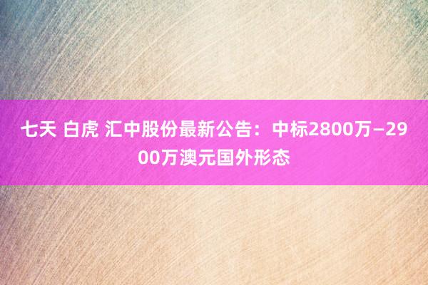 七天 白虎 汇中股份最新公告：中标2800万—2900万澳元国外形态