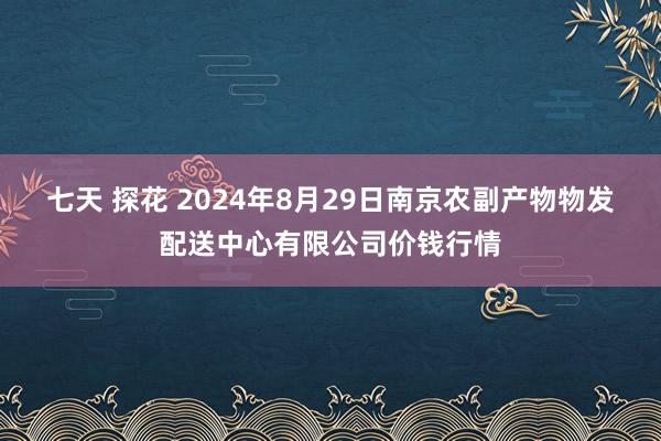 七天 探花 2024年8月29日南京农副产物物发配送中心有限公司价钱行情