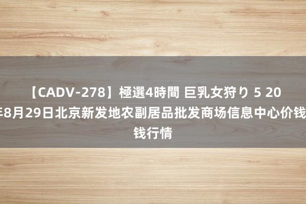 【CADV-278】極選4時間 巨乳女狩り 5 2024年8月29日北京新发地农副居品批发商场信息中心价钱行情